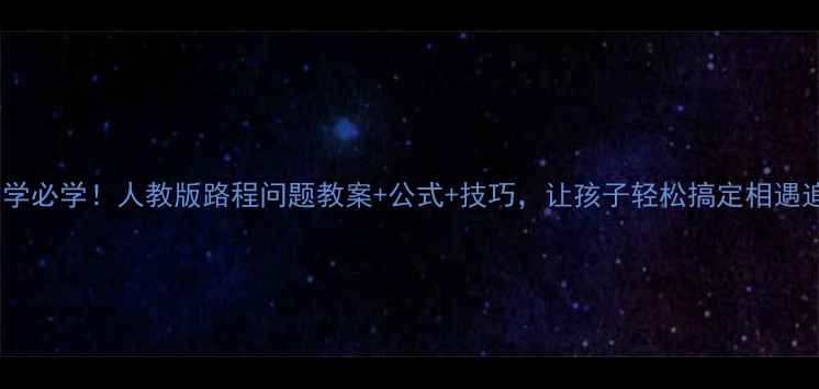 图片 📚小学数学必学！人教版路程问题教案+公式+技巧，让孩子轻松搞定相遇追及问题1