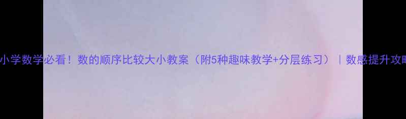 图片 📚小学数学必看！数的顺序比较大小教案（附5种趣味教学+分层练习）｜数感提升攻略1