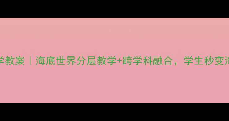 图片 📚小学科学教案｜海底世界分层教学+跨学科融合，学生秒变海洋小博士