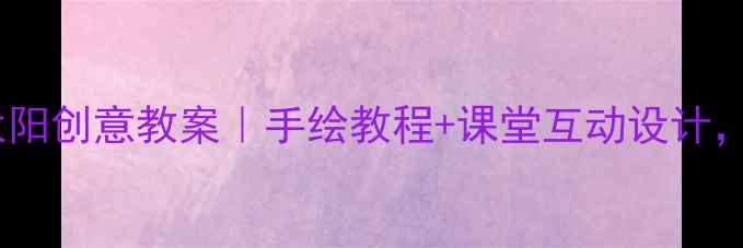 图片 📚小学美术我的太阳创意教案｜手绘教程+课堂互动设计，附完整教学步骤2