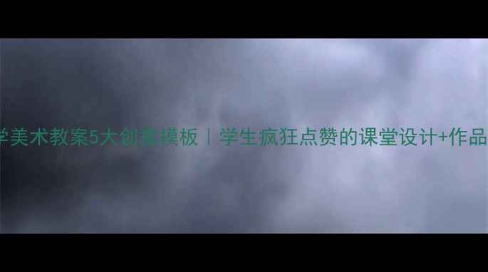 图片 📚小学美术教案5大创意模板｜学生疯狂点赞的课堂设计+作品展示1