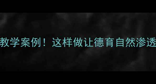 图片 📚小学语文+德育融合教学案例！这样做让德育自然渗透课堂（附完整教案）2