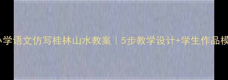 图片 📚小学语文仿写桂林山水教案｜5步教学设计+学生作品模板1