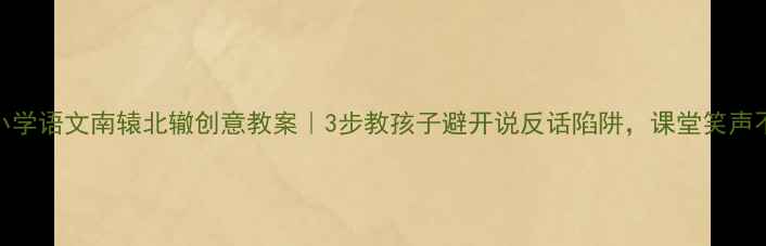 图片 📚小学语文南辕北辙创意教案｜3步教孩子避开说反话陷阱，课堂笑声不断