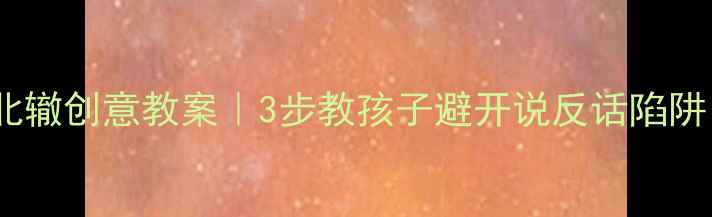 图片 📚小学语文南辕北辙创意教案｜3步教孩子避开说反话陷阱，课堂笑声不断1