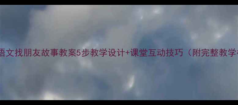 图片 📚小学语文找朋友故事教案5步教学设计+课堂互动技巧（附完整教学模板）2
