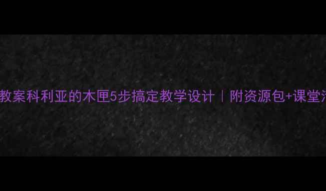 图片 📚小学语文教案科利亚的木匣5步搞定教学设计｜附资源包+课堂活动模板🌟1
