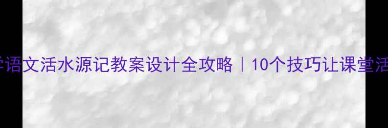 图片 📚小学语文活水源记教案设计全攻略｜10个技巧让课堂活起来1