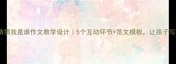图片 📚小学语文猜猜我是谁作文教学设计｜5个互动环节+范文模板，让孩子写作不跑题！1