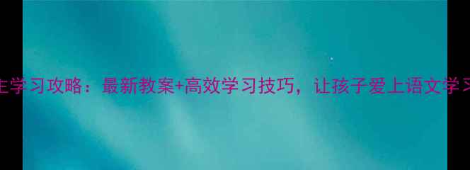 图片 📚小学语文自主学习攻略：最新教案+高效学习技巧，让孩子爱上语文学习（附资源包）