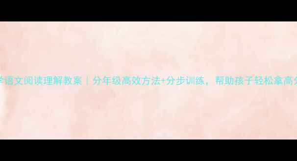 图片 📚小学语文阅读理解教案｜分年级高效方法+分步训练，帮助孩子轻松拿高分！📚