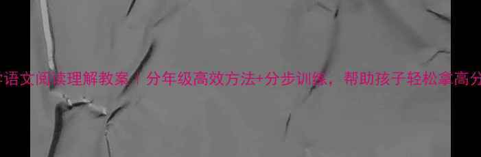 图片 📚小学语文阅读理解教案｜分年级高效方法+分步训练，帮助孩子轻松拿高分！📚1