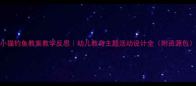 图片 📚小猫钓鱼教案教学反思｜幼儿教育主题活动设计全（附资源包）🎣