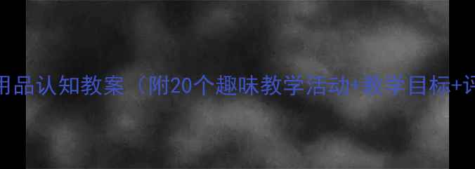 图片 📚小班生活用品认知教案（附20个趣味教学活动+教学目标+评估方法）🍎
