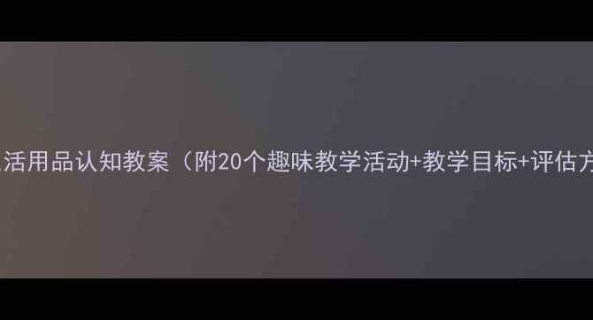 图片 📚小班生活用品认知教案（附20个趣味教学活动+教学目标+评估方法）🍎1