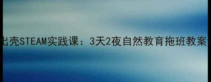 图片 📚小鸡出壳STEAM实践课：3天2夜自然教育拖班教案设计🐣1
