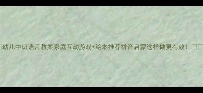 图片 📚幼儿中班语言教案家庭互动游戏+绘本推荐拼音启蒙这样做更有效！👧👦2