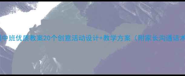 图片 📚幼儿园中班优质教案20个创意活动设计+教学方案（附家长沟通话术）👧👦1