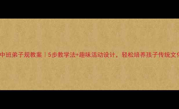 图片 📚幼儿园中班弟子规教案｜5步教学法+趣味活动设计，轻松培养孩子传统文化启蒙！1