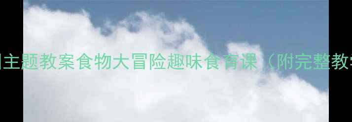 图片 📚幼儿园主题教案食物大冒险趣味食育课（附完整教学方案）