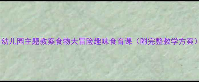 图片 📚幼儿园主题教案食物大冒险趣味食育课（附完整教学方案）2