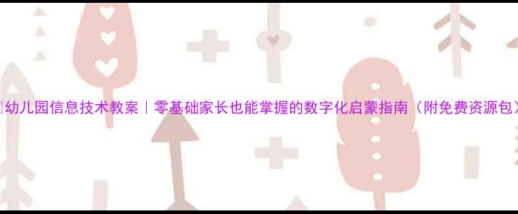 图片 📚幼儿园信息技术教案｜零基础家长也能掌握的数字化启蒙指南（附免费资源包）
