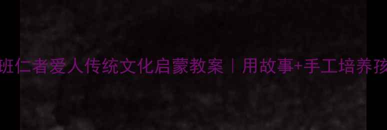 图片 📚幼儿园大班仁者爱人传统文化启蒙教案｜用故事+手工培养孩子的同理心