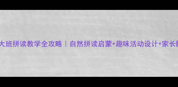 图片 📚幼儿园大班拼读教学全攻略｜自然拼读启蒙+趣味活动设计+家长配合指南1
