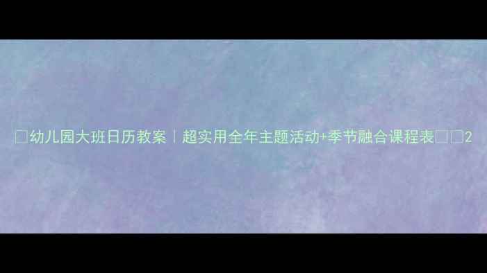 图片 📚幼儿园大班日历教案｜超实用全年主题活动+季节融合课程表📅✨2