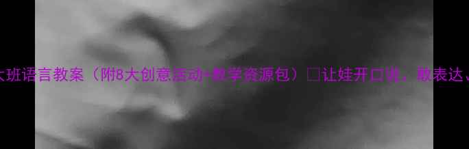 图片 📚幼儿园大班语言教案（附8大创意活动+教学资源包）🔥让娃开口说、敢表达、爱表达！