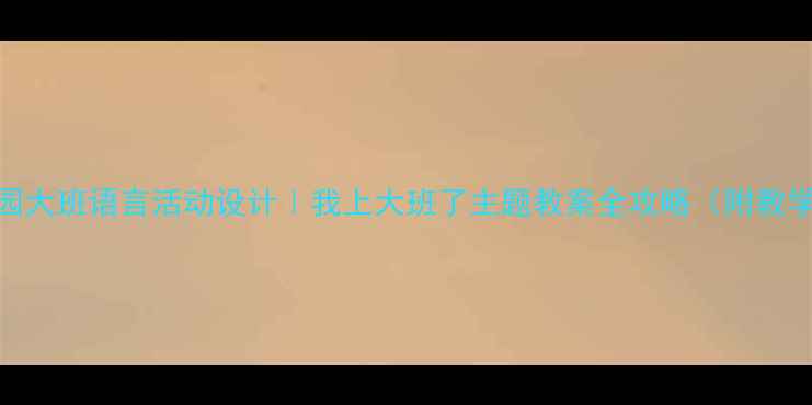 图片 📚幼儿园大班语言活动设计｜我上大班了主题教案全攻略（附教学案例）