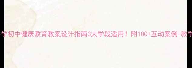 图片 📚幼儿园小学初中健康教育教案设计指南3大学段适用！附100+互动案例+教学工具包🔥1