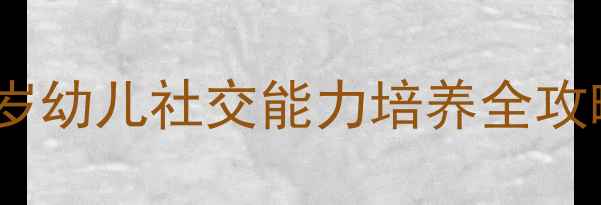 图片 📚幼儿园社会教案3-6岁幼儿社交能力培养全攻略（附12个原创活动）