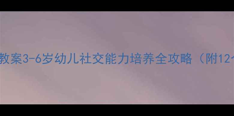 图片 📚幼儿园社会教案3-6岁幼儿社交能力培养全攻略（附12个原创活动）1