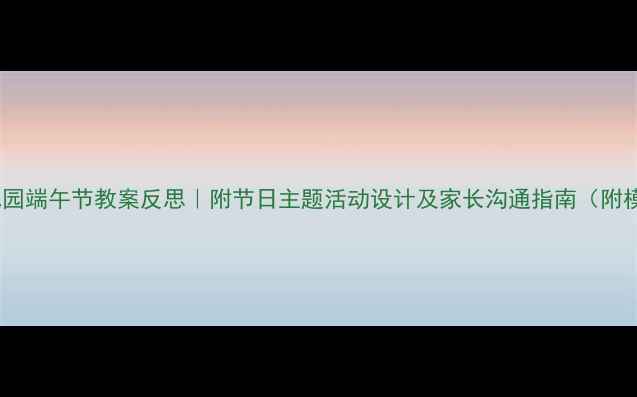 图片 📚幼儿园端午节教案反思｜附节日主题活动设计及家长沟通指南（附模板）2