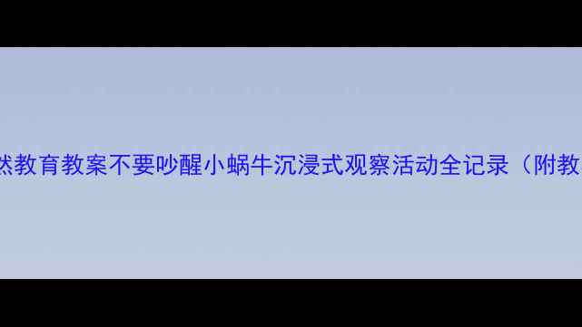 图片 📚幼儿园自然教育教案不要吵醒小蜗牛沉浸式观察活动全记录（附教学资源包）2