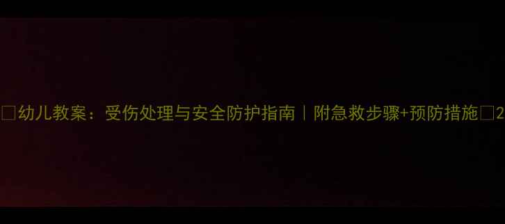 图片 📚幼儿教案：受伤处理与安全防护指南｜附急救步骤+预防措施🏥2