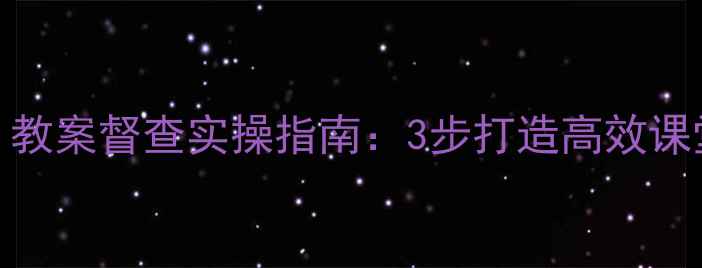 图片 📚教学督导必看！教案督查实操指南：3步打造高效课堂，附模板+案例2