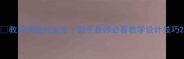 图片 📚教案课型分类全｜新手教师必看教学设计技巧2