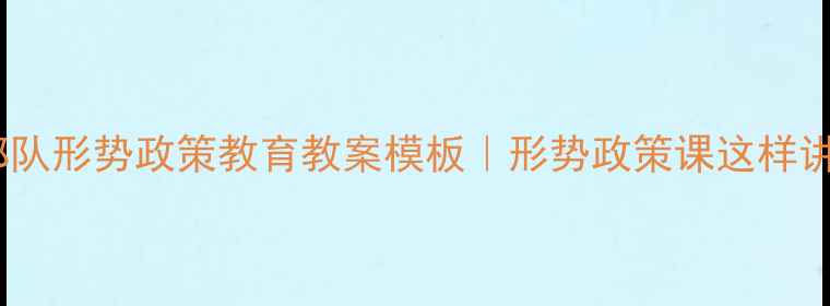 图片 📚最新部队形势政策教育教案模板｜形势政策课这样讲更高效1