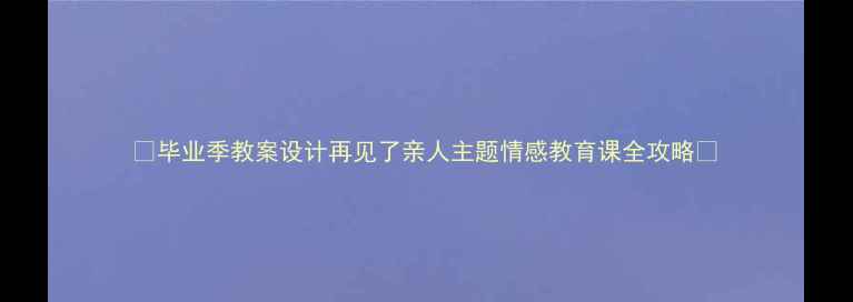 图片 📚毕业季教案设计再见了亲人主题情感教育课全攻略✨