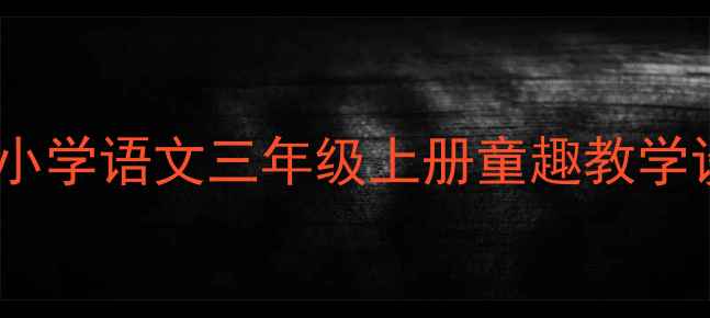 图片 📚爆款教案｜部编版小学语文三年级上册童趣教学设计+课堂互动技巧🌟
