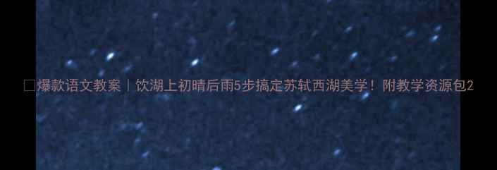 图片 📚爆款语文教案｜饮湖上初晴后雨5步搞定苏轼西湖美学！附教学资源包2