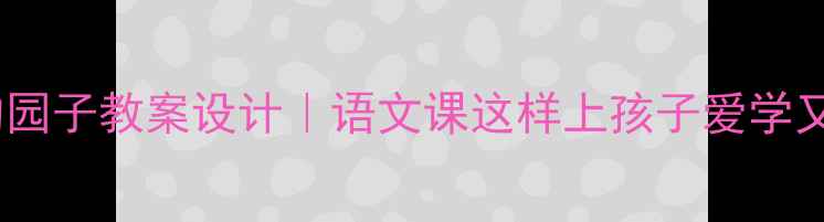 图片 📚祖父的园子教案设计｜语文课这样上孩子爱学又高效🌱2