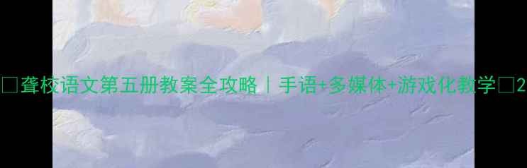图片 📚聋校语文第五册教案全攻略｜手语+多媒体+游戏化教学✨2