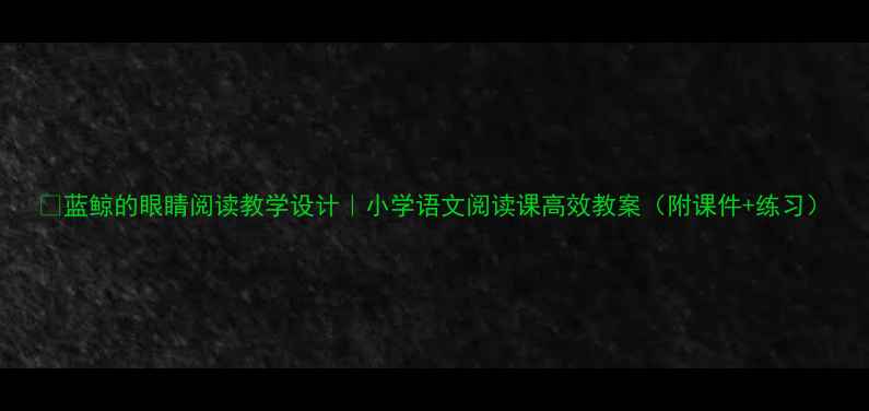 图片 📚蓝鲸的眼睛阅读教学设计｜小学语文阅读课高效教案（附课件+练习）