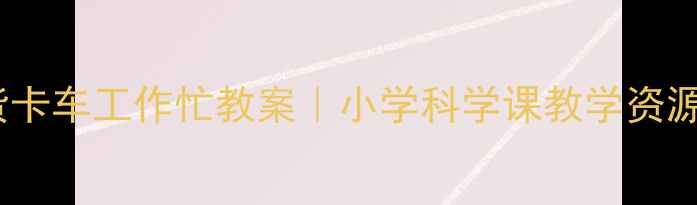 图片 📚运货卡车工作忙教案｜小学科学课教学资源🚚💪2