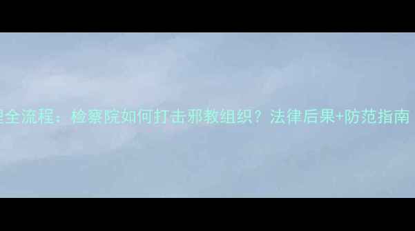 图片 📚邪教案件办理全流程：检察院如何打击邪教组织？法律后果+防范指南（附真实案例）