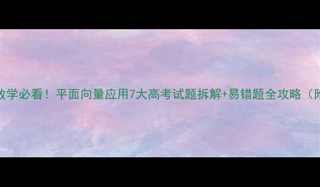 图片 📚高中数学必看！平面向量应用7大高考试题拆解+易错题全攻略（附模板）