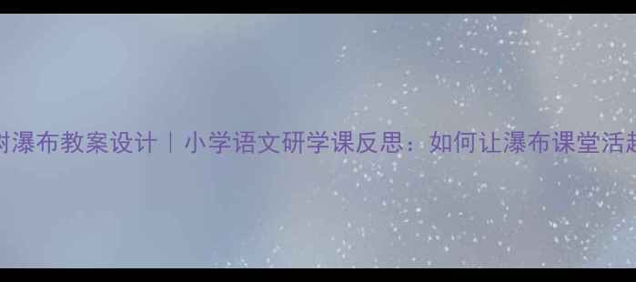 图片 📚黄果树瀑布教案设计｜小学语文研学课反思：如何让瀑布课堂活起来？✨